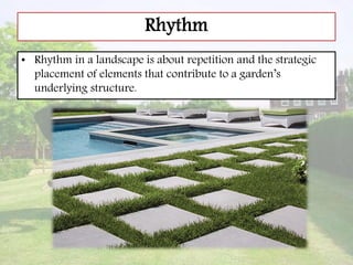 Rhythm
• Rhythm in a landscape is about repetition and the strategic
placement of elements that contribute to a garden’s
underlying structure.
 