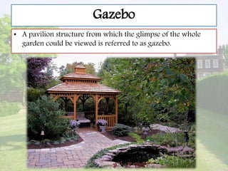 Gazebo
• A pavilion structure from which the glimpse of the whole
garden could be viewed is referred to as gazebo.
 