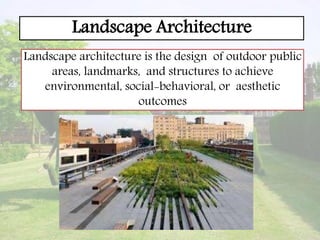 Landscape Architecture
Landscape architecture is the design of outdoor public
areas, landmarks, and structures to achieve
environmental, social-behavioral, or aesthetic
outcomes
 