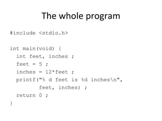 The whole program
#include <stdio.h>
int main(void) {
int feet, inches ;
feet = 5 ;
inches = 12*feet ;
printf("% d feet is %d inchesn",
feet, inches) ;
return 0 ;
}
 