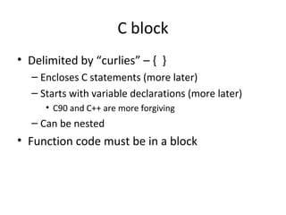 C block
• Delimited by “curlies” – { }
– Encloses C statements (more later)
– Starts with variable declarations (more later)
• C90 and C++ are more forgiving
– Can be nested
• Function code must be in a block
 