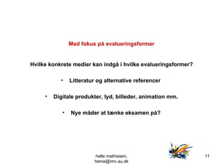 Med fokus på evalueringsformer Hvilke konkrete medier kan indgå i hvilke evalueringsformer? Litteratur og alternative referencer  Digitale produkter, lyd, billeder, animation mm. Nye måder at tænke eksamen på? helle mathiasen, hema@imv.au.dk 