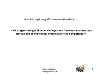 Med fokus på valg af kommunikationsfora: Hvilke organiseringer af undervisningen kan forventes at understøtte udviklingen af hvilke typer kvalifikationer og kompetencer ?  helle mathiasen, hema@imv.au.dk 