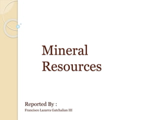 Mineral
Resources
Reported By :
Francisco Lazarra Gatchalian III
 