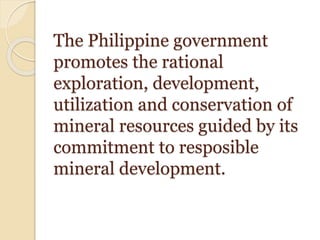 The Philippine government
promotes the rational
exploration, development,
utilization and conservation of
mineral resources guided by its
commitment to resposible
mineral development.
 
