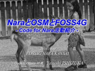 2016/10/30
FOSS4G NARA.KANSAI
NaraとOSMとFOSS4G
- Code for Nara活動紹介 -
Code for Nara 代表 Yasushi ISHIZUKA
 