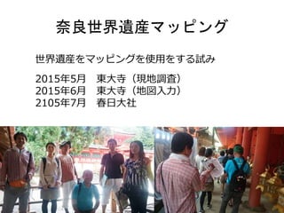 奈良世界遺産マッピング
世界遺産をマッピングを使用をする試み
2015年5月 東大寺（現地調査）
2015年6月 東大寺（地図入力）
2105年7月 春日大社
 