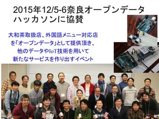 2015年12/5-6奈良オープンデータ
ハッカソンに協賛
大和茶取扱店、外国語メニュー対応店
を「オープンデータ」として提供頂き、
他のデータやIoT技術を用いて
新たなサービスを作り出すイベント
 