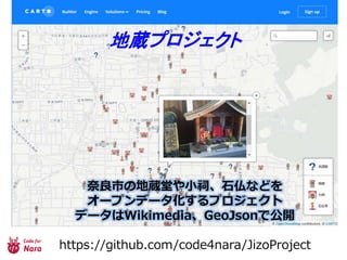 奈良市の地蔵堂や小祠、石仏などを
オープンデータ化するプロジェクト
データはWikimedia、GeoJsonで公開
https://github.com/code4nara/JizoProject
地蔵プロジェクト
 