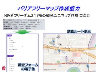 バリアフリーマップ作成協力
調査フォーム
の電子化
調査ルート表示
NPO「フリーダム２１」様の観光ユニマップ作成に協力
 