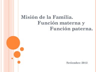 Misión de la Familia.
      Función materna y
            Función paterna.




                 Setiembre 2012
 