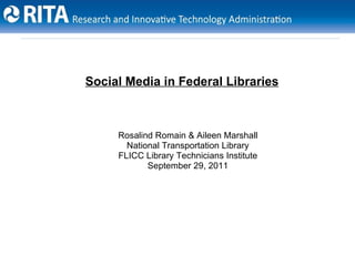 Social Media in Federal Libraries



     Rosalind Romain & Aileen Marshall
       National Transportation Library
     FLICC Library Technicians Institute
            September 29, 2011
 