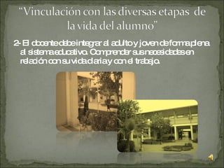 2- El docente debe integrar al adulto y joven de forma plena al sistema educativo. Comprender sus necesidades en relación con su vida diaria y con el trabajo. 