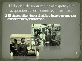 3- El docente debe integrar al adulto y joven en una cultura de la diversidad y la tolerancia.  