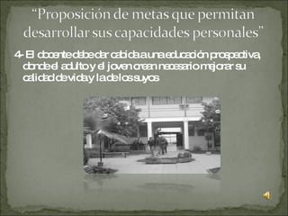 4- El docente debe dar cabida a una educación prospectiva, donde el adulto y el joven crean necesario mejorar su calidad de vida y la de los suyos 