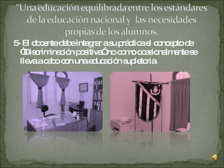 5- El docente debe integrar a su práctica el concepto de “Discriminación positiva” no como ocasionalmente se lleva a cabo con una educación supletoria. 