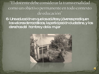 6- Una educación en que los adultos y jóvenes practiquen los valores democráticos, la participación ciudadana, y los derechos del  hombre y de la  mujer 