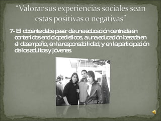 7- El docente debe pasar de una educación centrada en contenidos enciclopedìsticos, a una educación basada en el desempeño, en la responsabilidad, y en la participación de los adultos y jóvenes.  