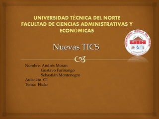 Nuevas TICSNuevas TICS
Nombre: Andrés Moran
Gustavo Farinango
Sebastián Montenegro
Aula: 4to C1
Tema: Flickr
 