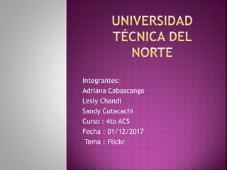 Integrantes:
Adriana Cabascango
Lesly Chandi
Sandy Cotacachi
Curso : 4to ACS
Fecha : 01/12/2017
Tema : Flickr
 