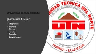 Universidad Técnica delNorte
¿Cómo usar Flickr?
• Integrantes:
• Mishelle
Gómez
• Kamila
Gonzalez
• Jhoyce López
 