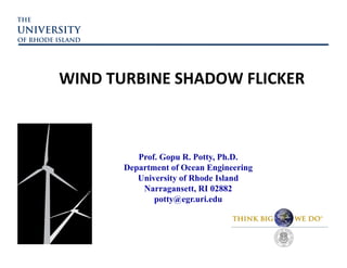 WIND TURBINE SHADOW FLICKER



          Prof. Gopu R. Potty, Ph.D.
       Department of Ocean Engineering
          University of Rhode Island
           Narragansett, RI 02882
              potty@egr.uri.edu
 