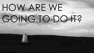 HOW ARE WE
GOING TO DO IT?
 