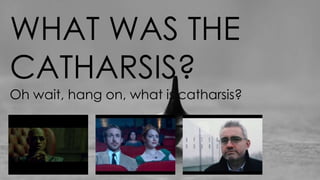 WHAT WAS THE
CATHARSIS?
Oh wait, hang on, what is catharsis?
 