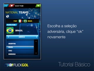 Escolha a seleção
adversária, clique “ok”
novamente




      Tutorial Básico
 