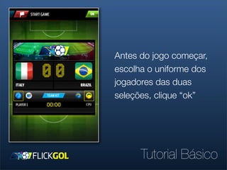Antes do jogo começar,
escolha o uniforme dos
jogadores das duas
seleções, clique “ok”




      Tutorial Básico
 