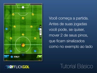 Você começa a partida.
Antes de suas jogadas
você pode, se quiser,
mover 2 de seus pinos,
que ﬁcam sinalizados
como no exemplo ao lado




     Tutorial Básico
 