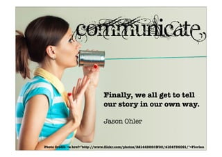 Finally, we all get to tell
our story in our own way.
Jason Ohler
Communicate
Photo Credit- <a href="http-//www.ﬂickr.com/photos/22144986@N00/4164756091/">Florian
 