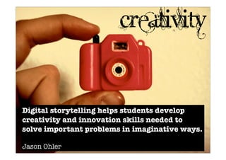 creativity
Digital storytelling helps students develop
creativity and innovation skills needed to
solve important problems in imaginative ways.
Jason Ohler
 