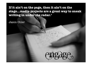 If it ain’t on the page, then it ain’t on the
stage...media projects are a great way to sneak
writing in under the radar.’
Jason Ohler
engage
 