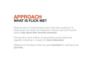 approach
WHAT IS FLICK ME?
What do fans of entertainment want more than anything? To
break down the barrier of Hollywood, ...
