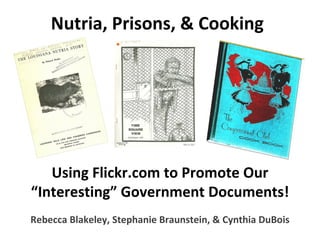 Nutria, Prisons, & Cooking Using Flickr.com to Promote Our “Interesting” Government Documents! Rebecca Blakeley, Stephanie Braunstein, & Cynthia DuBois 