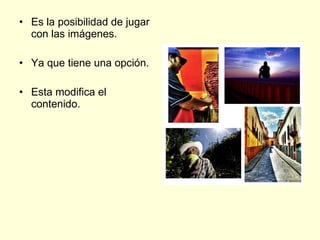 Es la posibilidad de jugar con las imágenes. Ya que tiene una opción. Esta modifica el contenido.