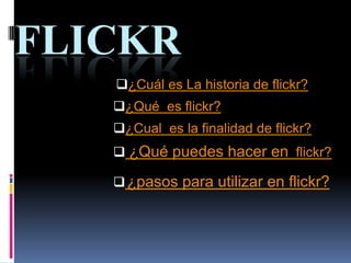 FLICKR
   ¿Cuál es La historia de flickr?
   ¿Qué es flickr?
   ¿Cual es la finalidad de flickr?
    ¿Qué puedes hacer en flickr?

    ¿pasos para utilizar en flickr?
 
