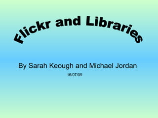 By Sarah Keough and Michael Jordan Flickr and Libraries 16/07/09 