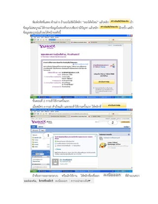 พิมพ์รหัสที่แสดง ด้านล่าง ถ้ามองไม่ชัดให้คลิก “ลองโค้ดใหม่” แล้วคลิก              ถ้า
ข้อมูลไม่สมบูรณ์ ให้กรอกข้อมูลในช่องที่ระบบฟ้องว่ามีปัญหา แล้วคลิก              อีกครั้ง แต่ถ้า
ข้อมูลสมบูรณ์แล้วจะได้หน้าจอดังนี้




        ขั้นตอนที่ 2 การเข้าใช้งานครั้งแรก
        เมื่อสมัคร e-mail สาเร็จแล้ว และจะเข้าใช้งานครั้งแรก ให้คลิกที่




        ถ้าต้องการออกจะระบบ หรือเลิกใช้งาน ให้คลิกที่ลงชื่ออก                         ที่ด้านบนขวา
 