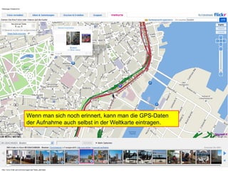 Wenn man sich noch erinnert, kann man die GPS-Daten der Aufnahme auch selbst in der Weltkarte eintragen.