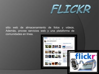 Flickr sitio web de almacenamiento de fotos y videos. Además, provee servicios web y una plataforma de comunidades en línea. 