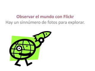 Observar el mundo con Flickr
Hay un sinnúmero de fotos para explorar.
 