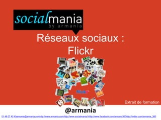 Réseaux sociaux :
                                     Flickr



                                                                                                                   Extrait de formation

                                                           @armania
01 48 07 40 40armania@armania.comhttp://www.armania.com/http://www.socialmania.frhttp://www.facebook.com/armania360http://twitter.com/armania_360
 