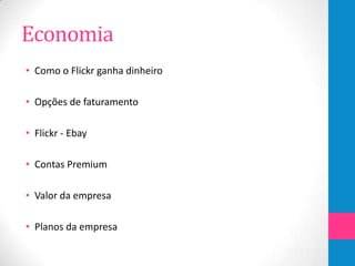 Economia
• Como o Flickr ganha dinheiro

• Opções de faturamento

• Flickr - Ebay

• Contas Premium

• Valor da empresa

• Planos da empresa
 