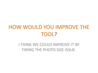 HOW WOULD YOU IMPROVE THE
TOOL?
I THINK WE COULD IMPROVE IT BY
FIXING THE PHOTO SIZE ISSUE.