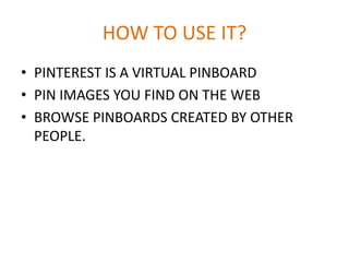 HOW TO USE IT?
• PINTEREST IS A VIRTUAL PINBOARD
• PIN IMAGES YOU FIND ON THE WEB
• BROWSE PINBOARDS CREATED BY OTHER
PEOPLE.