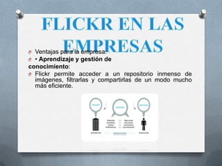 O Ventajas para la empresa:
O • Aprendizaje y gestión de
conocimiento:
O Flickr permite acceder a un repositorio inmenso de
  imágenes, filtrarlas y compartirlas de un modo mucho
  más eficiente.
 