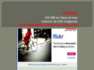 FOTOS
            100 MB en fotos al mes
           máximo de 200 imágenes
CON UNA RESOLUCIÓN DE 1024 x 768
                           píxeles.
 