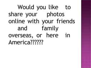 Would you like  to  share your  photos  online  with your  friends  and  family  overseas,  or  here  in  America?????? 